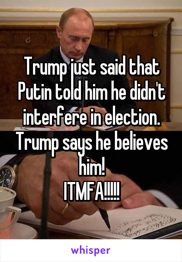 Trump just said that Putin told him he didn't interfere in election. Trump says he believes him!
ITMFA!!!!!
