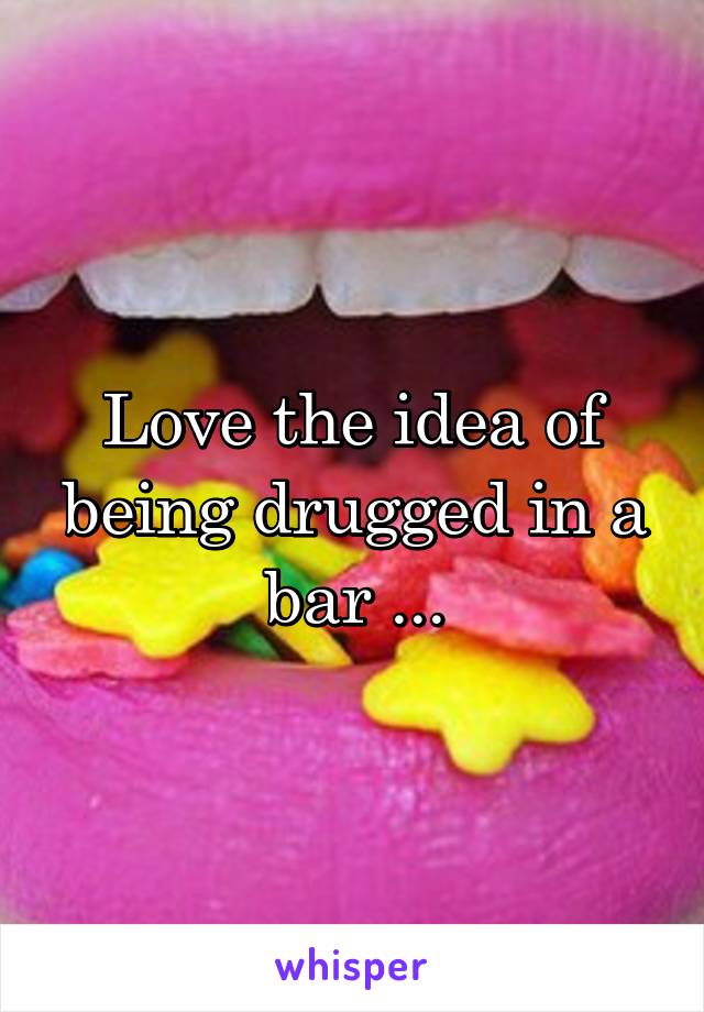 Love the idea of being drugged in a bar ...