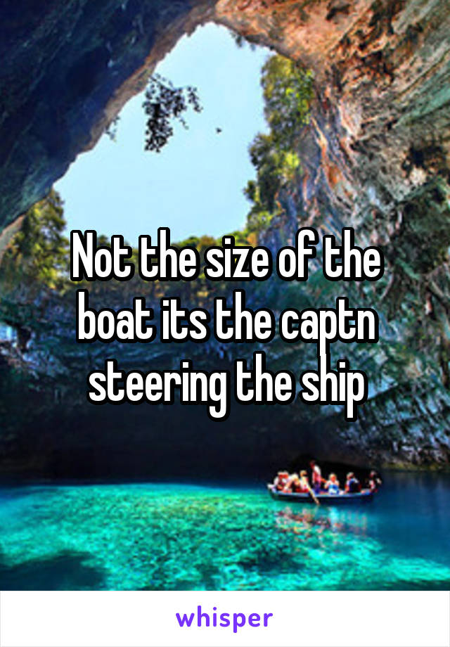 Not the size of the boat its the captn steering the ship