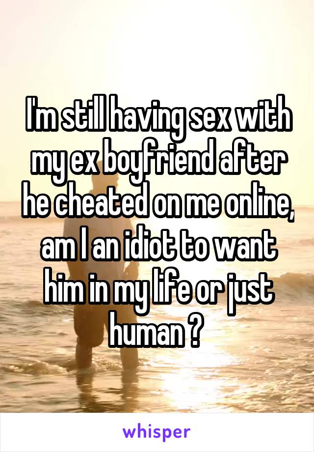 I'm still having sex with my ex boyfriend after he cheated on me online, am I an idiot to want him in my life or just human ? 