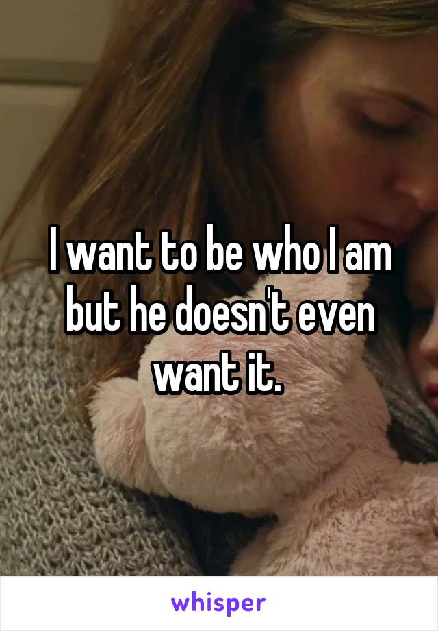 I want to be who I am but he doesn't even want it. 