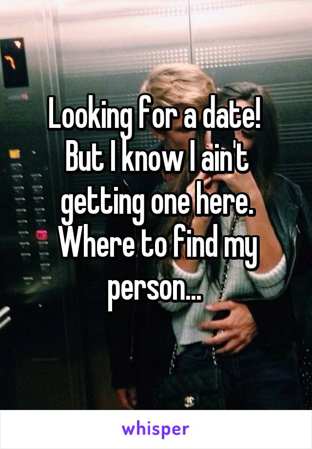 Looking for a date! 
But I know I ain't getting one here. Where to find my person... 
