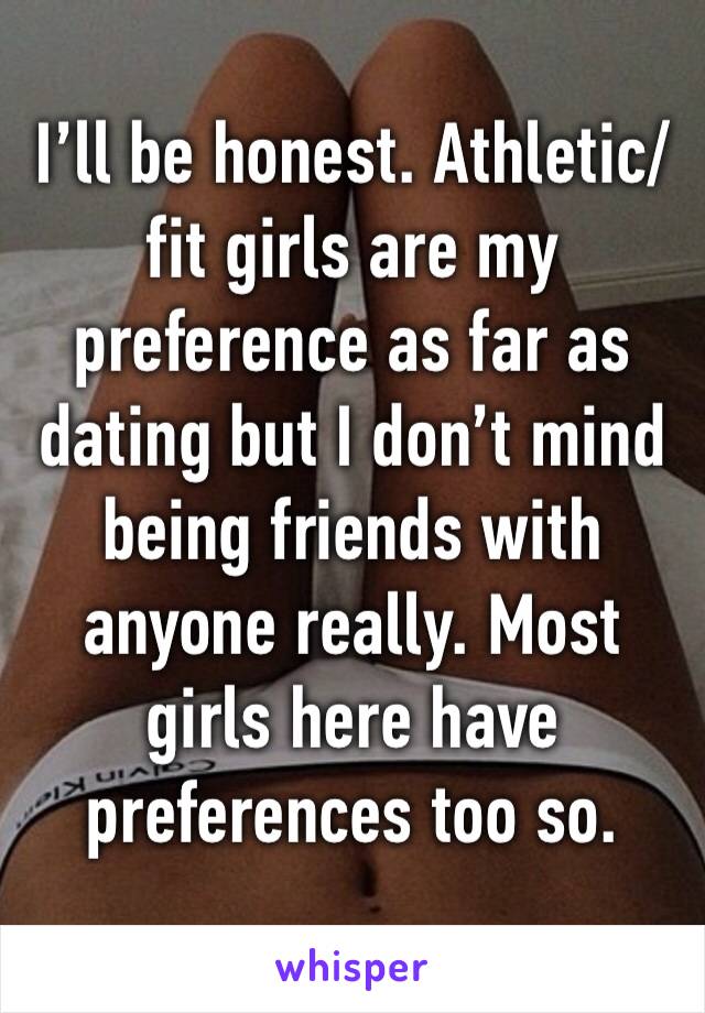 I’ll be honest. Athletic/fit girls are my preference as far as dating but I don’t mind being friends with anyone really. Most girls here have preferences too so. 