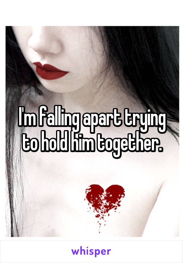I'm falling apart trying to hold him together.