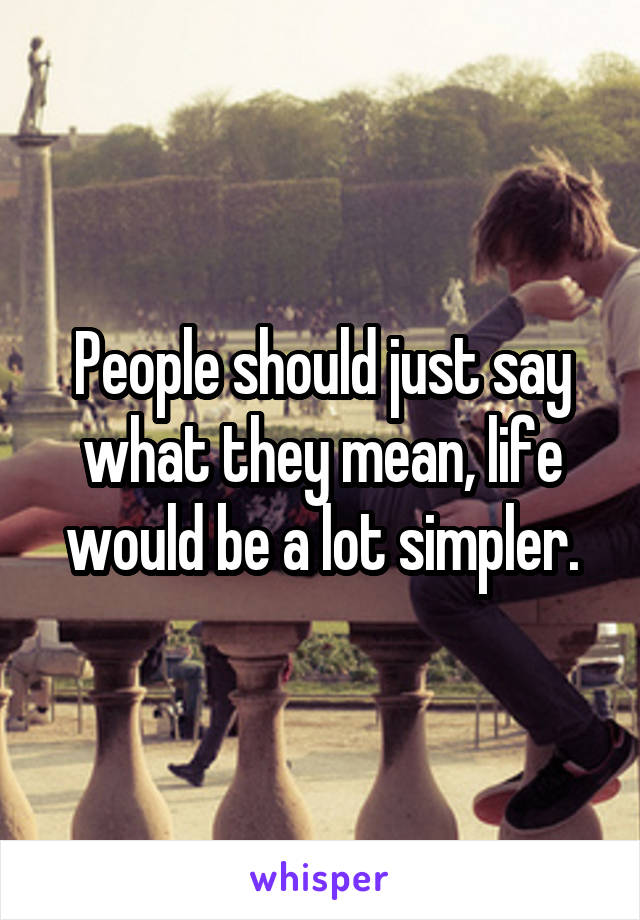People should just say what they mean, life would be a lot simpler.