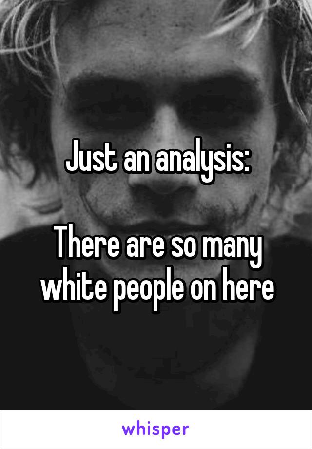 Just an analysis:

There are so many white people on here