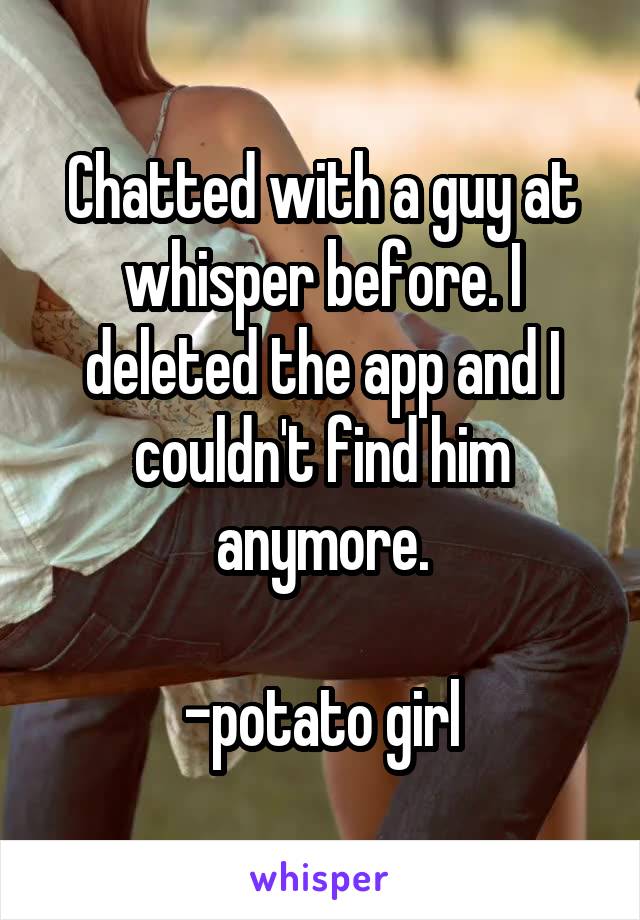 Chatted with a guy at whisper before. I deleted the app and I couldn't find him anymore.

-potato girl