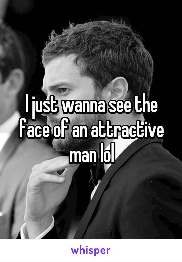 I just wanna see the face of an attractive man lol