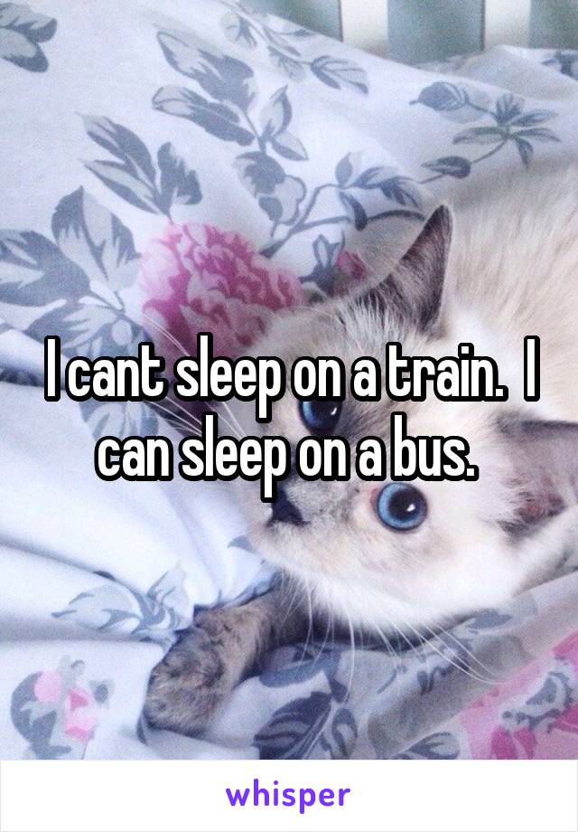 I cant sleep on a train.  I can sleep on a bus. 