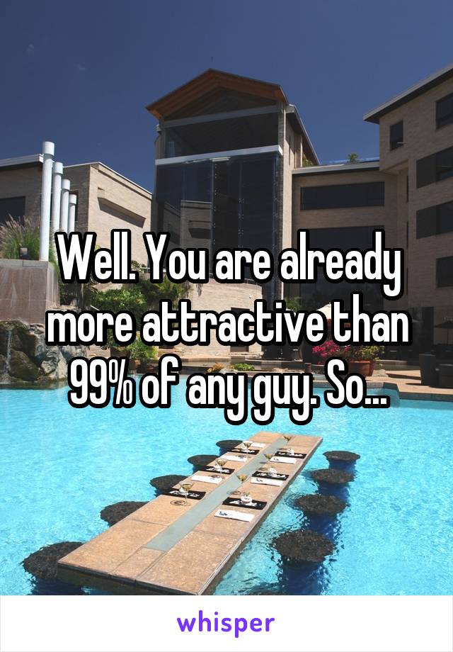 Well. You are already more attractive than 99% of any guy. So...