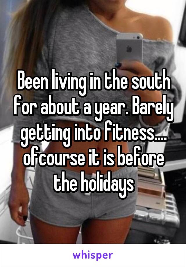 Been living in the south for about a year. Barely getting into fitness.... ofcourse it is before the holidays