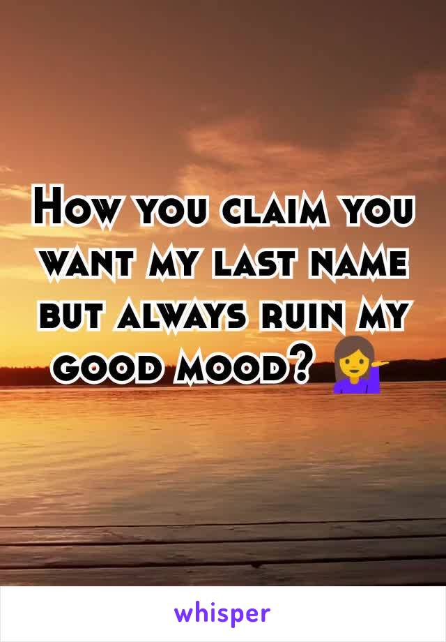 How you claim you want my last name but always ruin my good mood? 💁