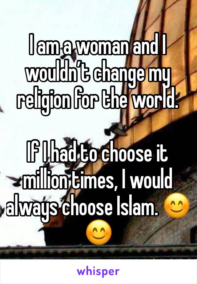 I am a woman and I wouldn’t change my religion for the world.

If I had to choose it million times, I would always choose Islam. 😊😊