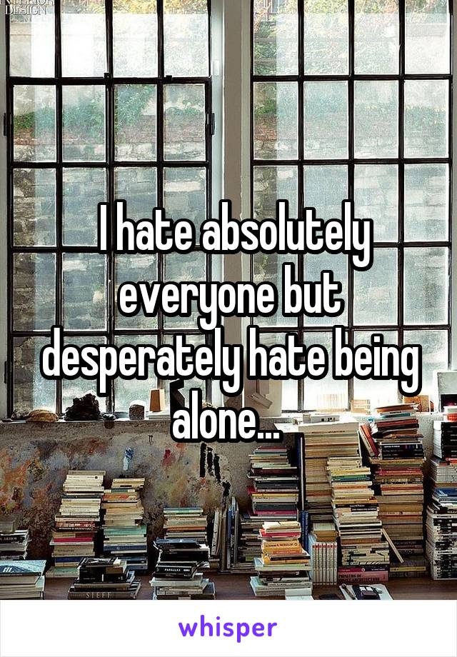  I hate absolutely everyone but desperately hate being alone... 
