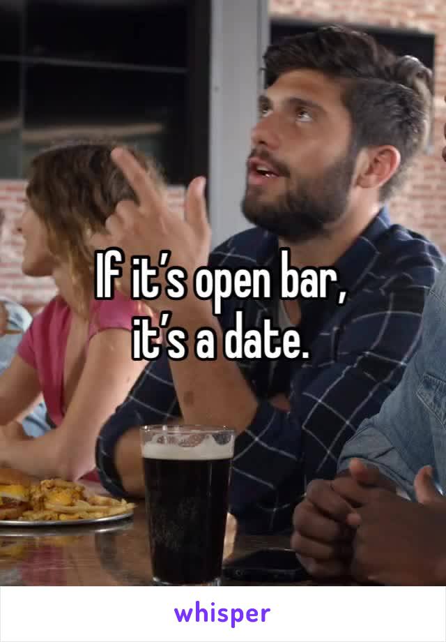 If it’s open bar,
it’s a date.