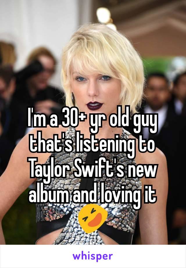 I'm a 30+ yr old guy that's listening to Taylor Swift's new album and loving it 🤣