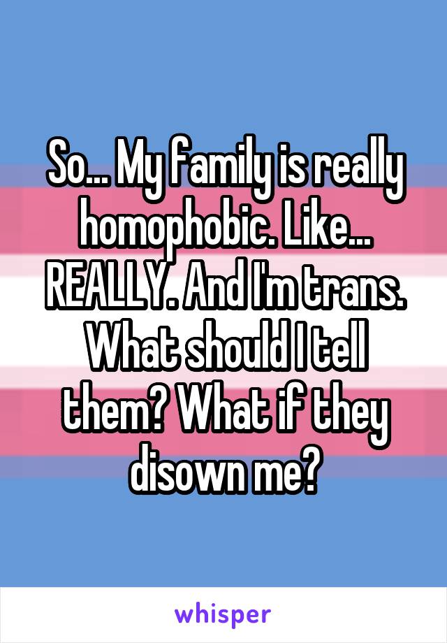 So... My family is really homophobic. Like... REALLY. And I'm trans. What should I tell them? What if they disown me?