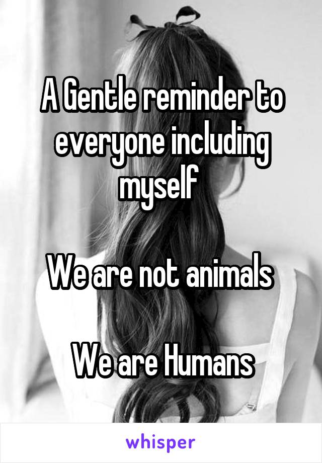 A Gentle reminder to everyone including myself 

We are not animals 

We are Humans