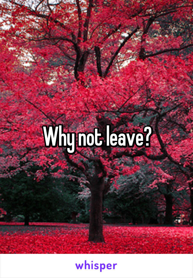 Why not leave?