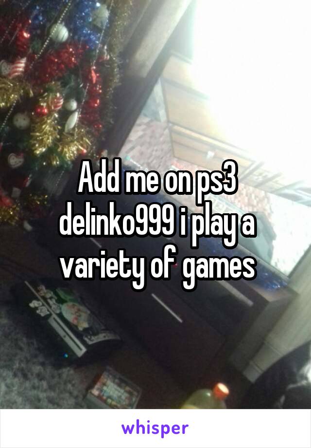Add me on ps3
delinko999 i play a variety of games