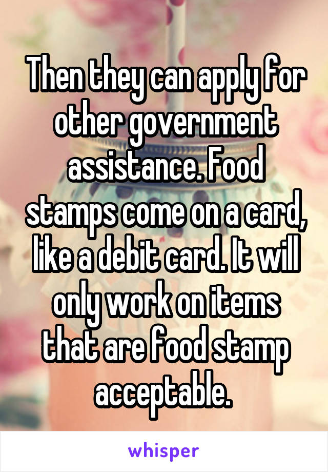 Then they can apply for other government assistance. Food stamps come on a card, like a debit card. It will only work on items that are food stamp acceptable. 