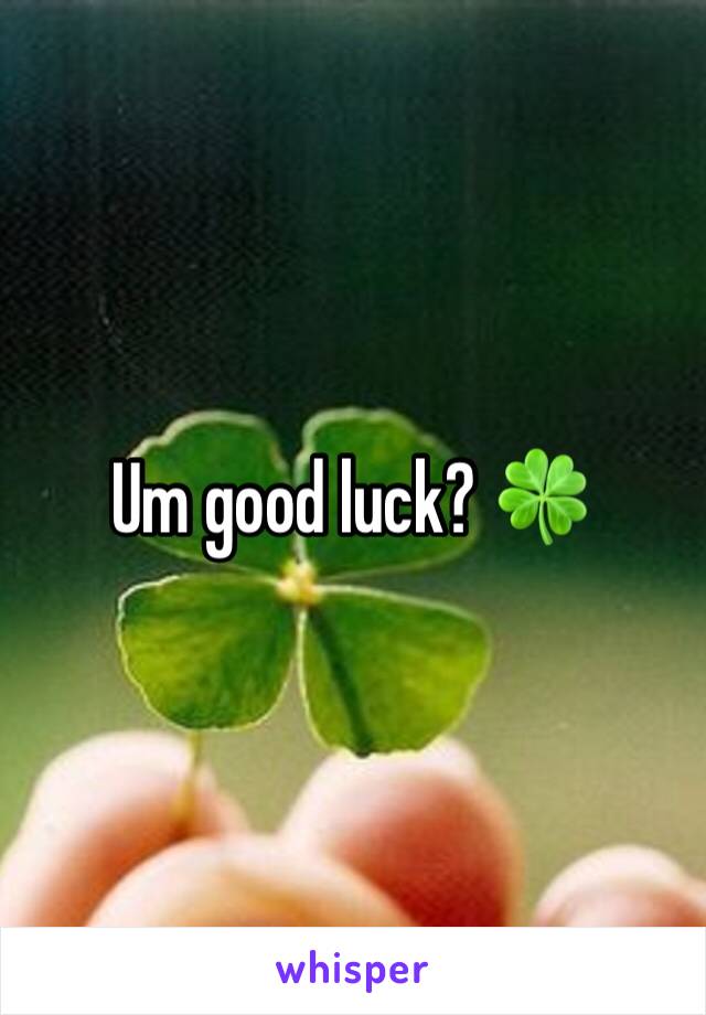 Um good luck? 🍀 