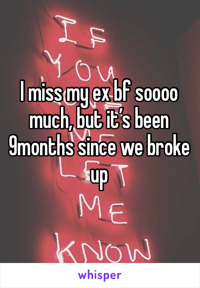 I miss my ex bf soooo much, but it’s been 9months since we broke up