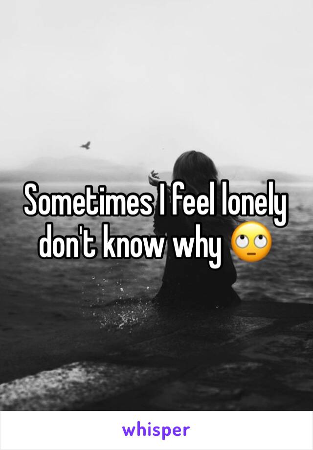 Sometimes I feel lonely don't know why 🙄