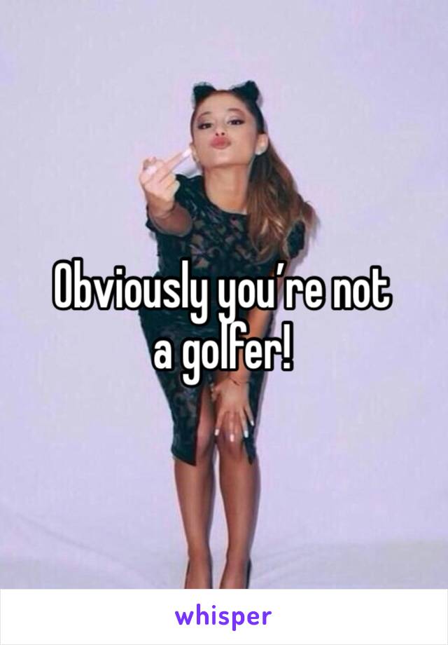 Obviously you’re not a golfer!