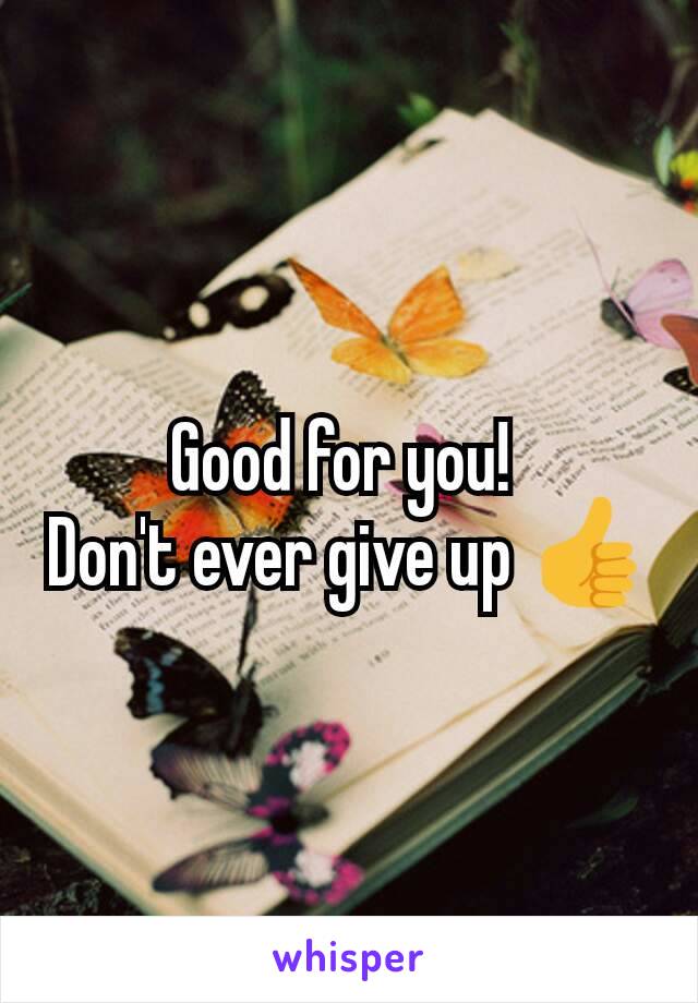 Good for you! 
Don't ever give up 👍