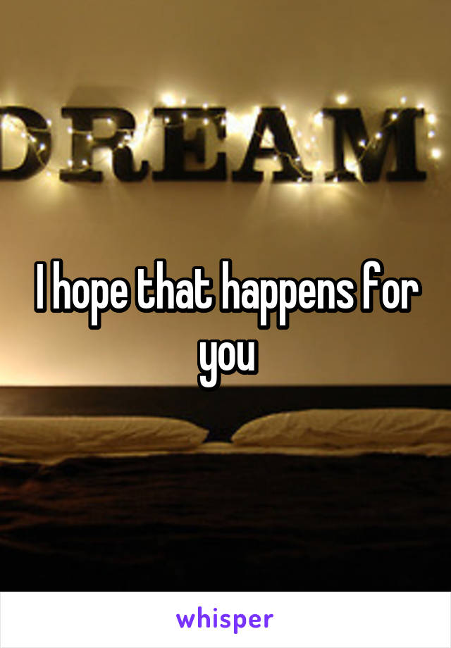 I hope that happens for you