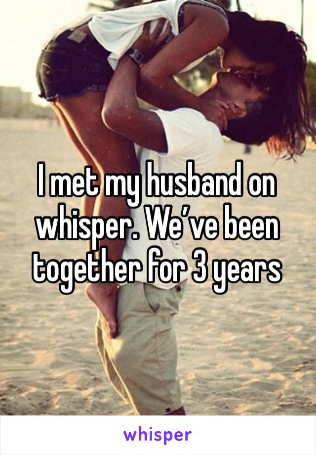 I met my husband on whisper. We’ve been together for 3 years 
