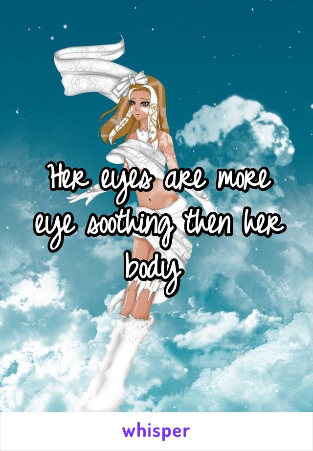 Her eyes are more eye soothing then her body 