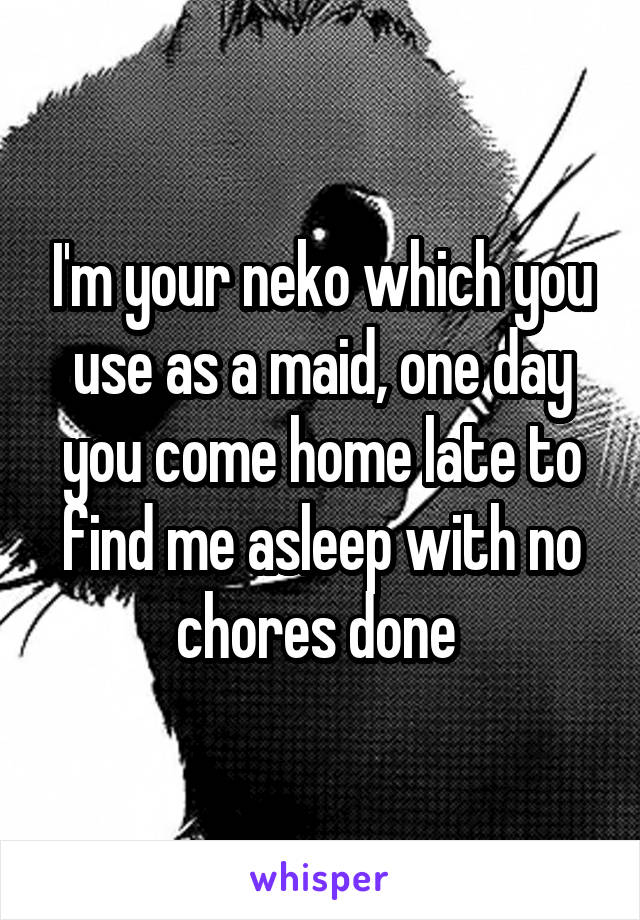 I'm your neko which you use as a maid, one day you come home late to find me asleep with no chores done 