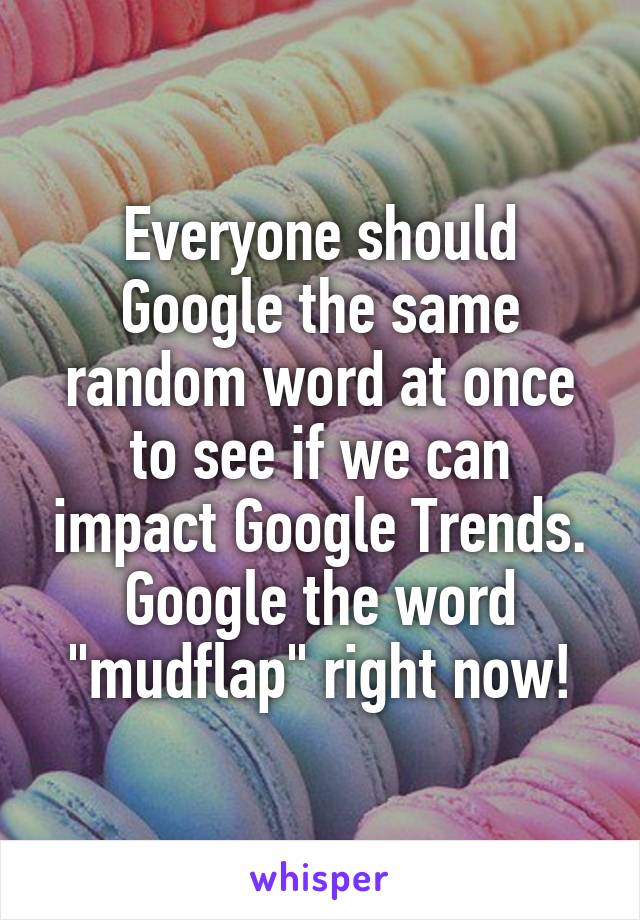 Everyone should Google the same random word at once to see if we can impact Google Trends. Google the word "mudflap" right now!