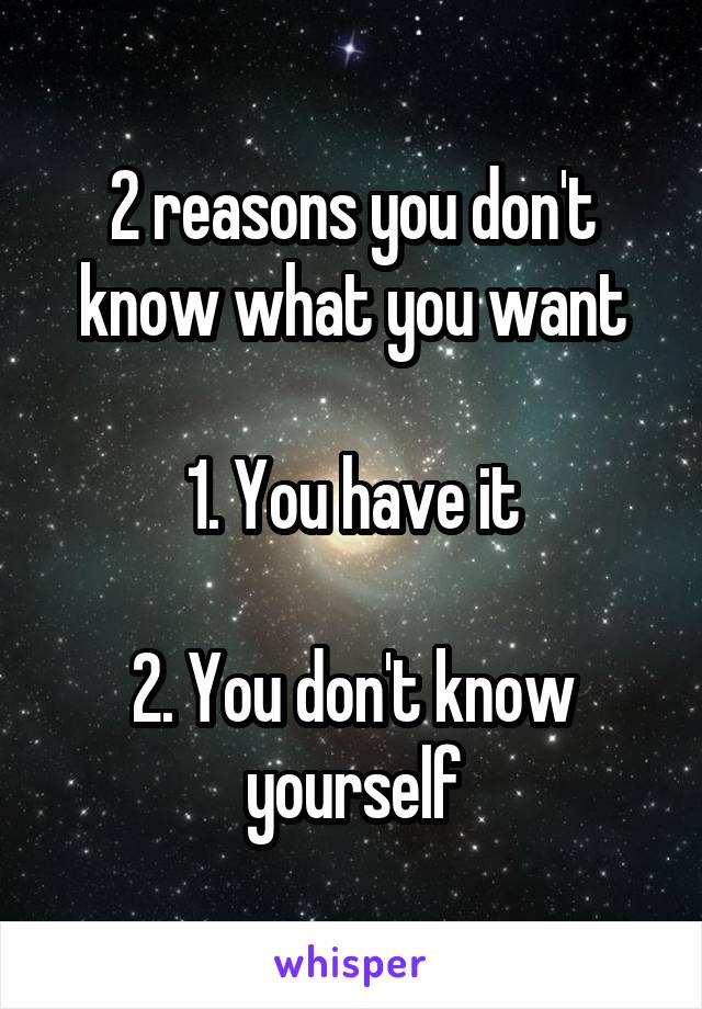 2 reasons you don't know what you want

1. You have it

2. You don't know yourself