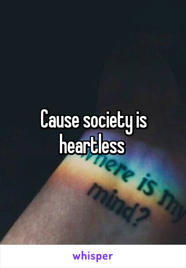 Cause society is heartless 