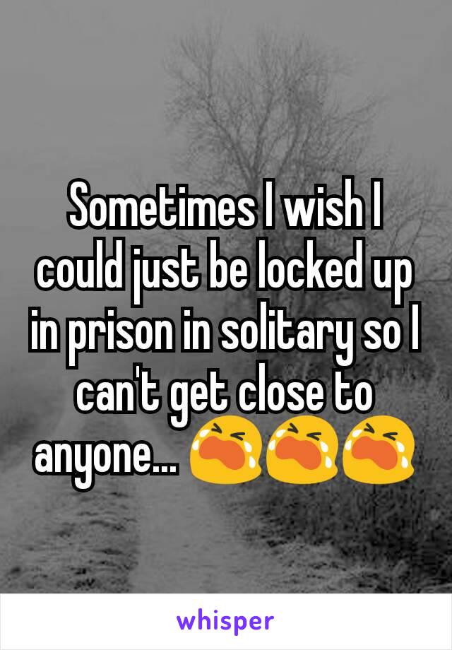 Sometimes I wish I could just be locked up in prison in solitary so I can't get close to anyone... 😭😭😭