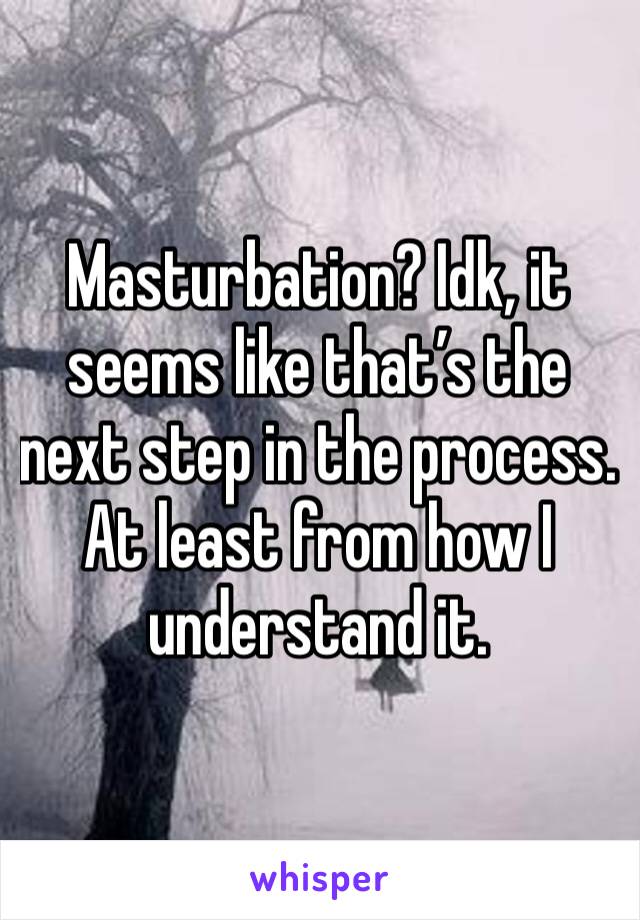 Masturbation? Idk, it seems like that’s the next step in the process. At least from how I understand it. 