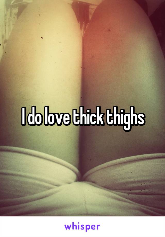 I do love thick thighs