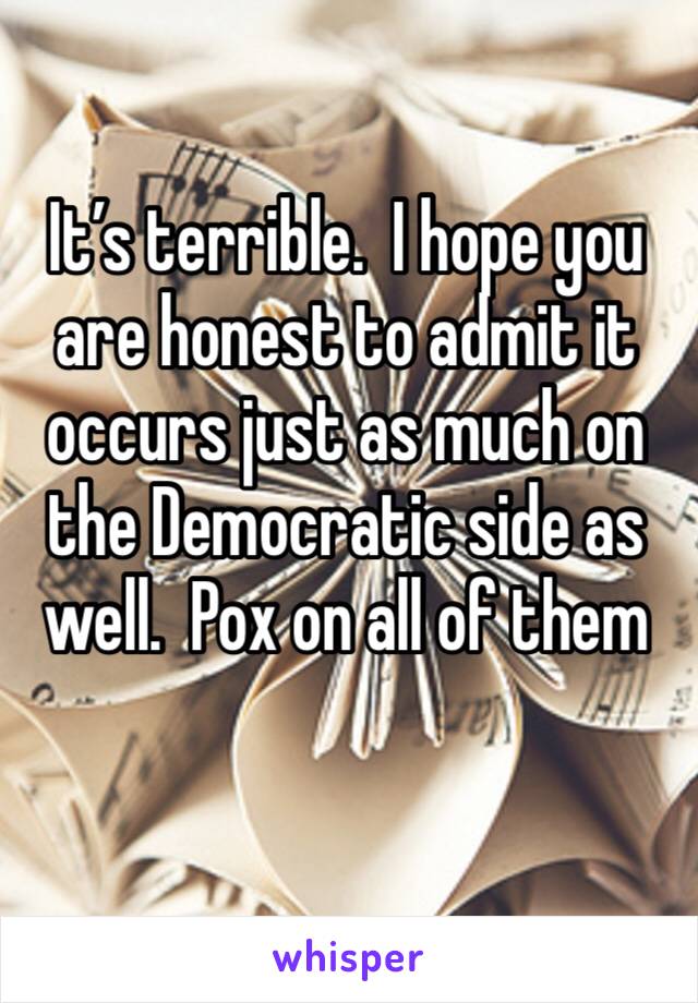 It’s terrible.  I hope you are honest to admit it occurs just as much on the Democratic side as well.  Pox on all of them