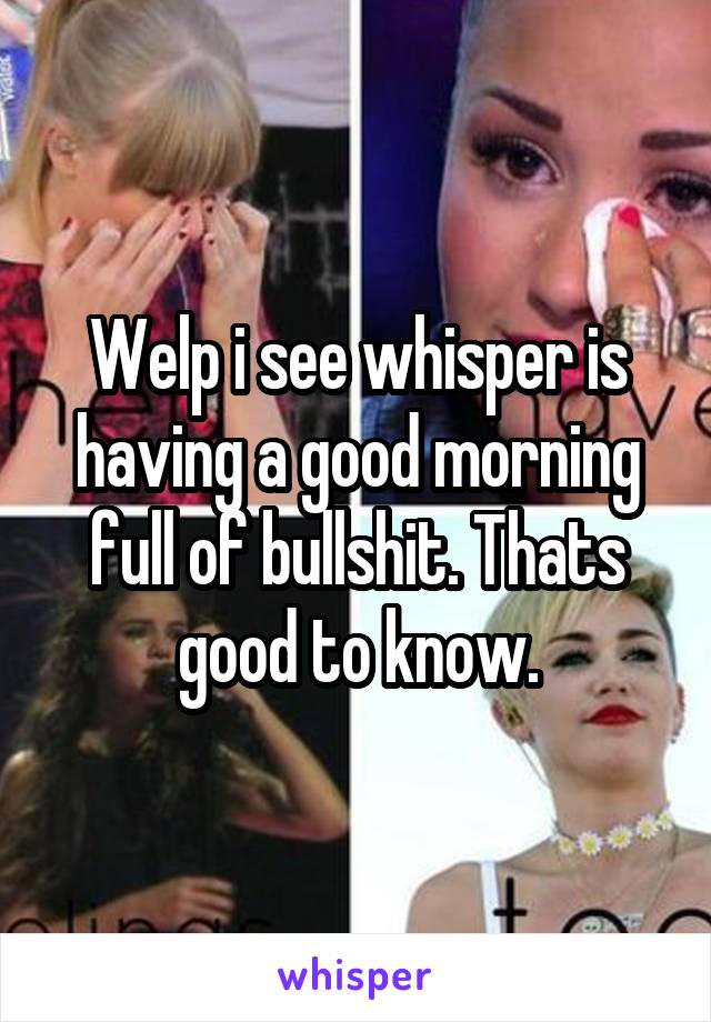 Welp i see whisper is having a good morning full of bullshit. Thats good to know.