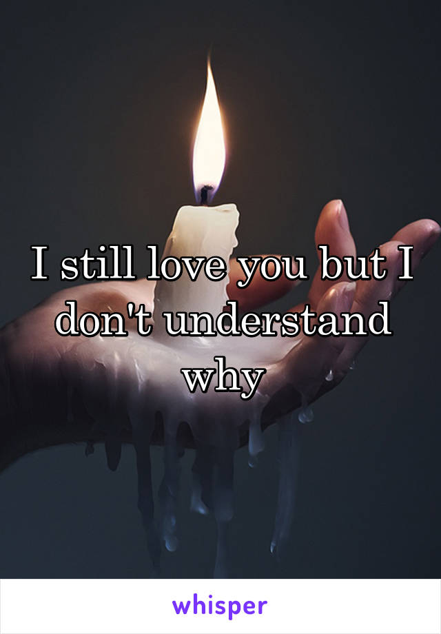 I still love you but I don't understand why