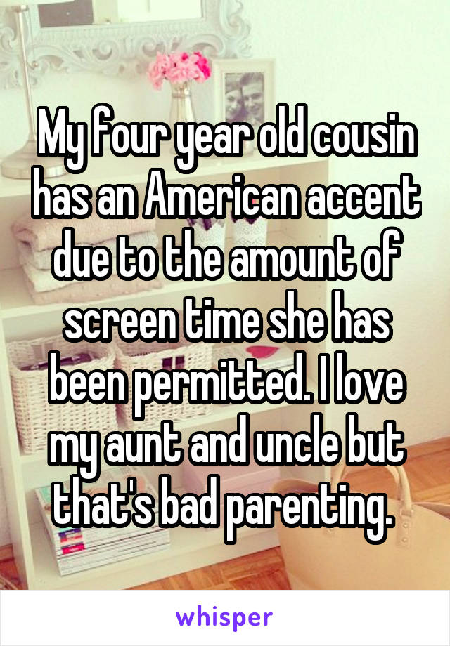 My four year old cousin has an American accent due to the amount of screen time she has been permitted. I love my aunt and uncle but that's bad parenting. 
