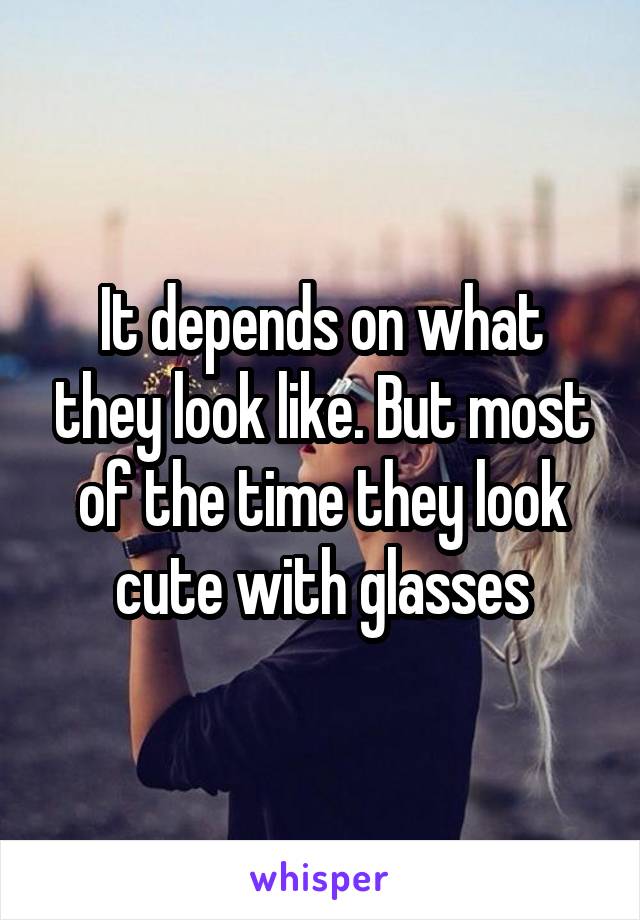 It depends on what they look like. But most of the time they look cute with glasses