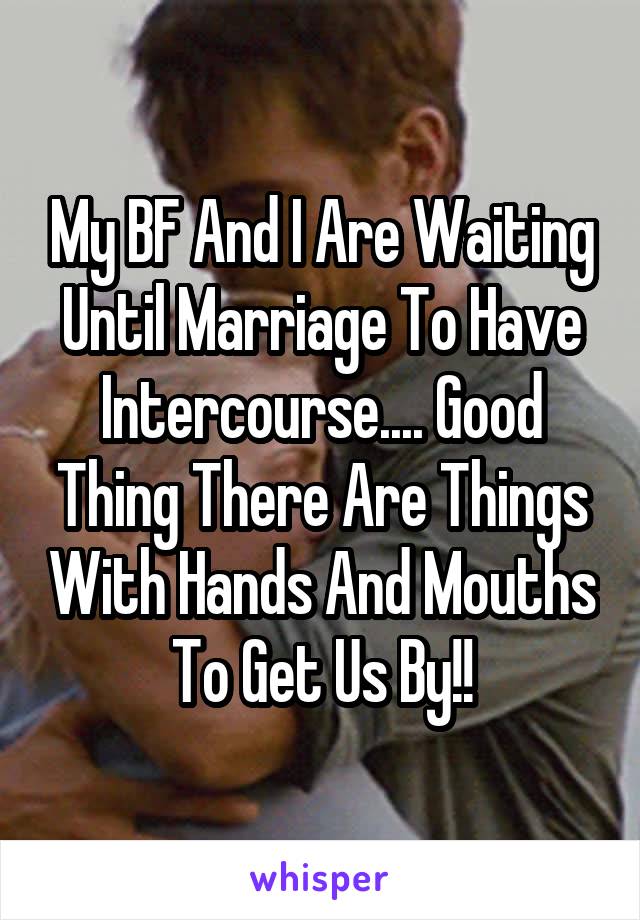 My BF And I Are Waiting Until Marriage To Have Intercourse.... Good Thing There Are Things With Hands And Mouths To Get Us By!!