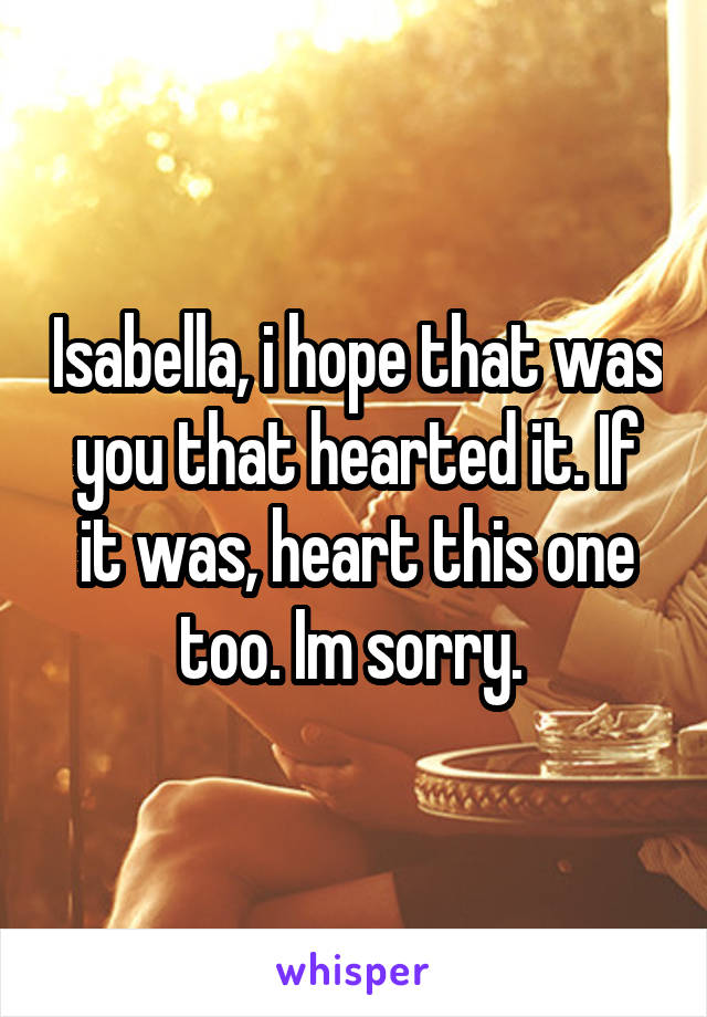 Isabella, i hope that was you that hearted it. If it was, heart this one too. Im sorry. 