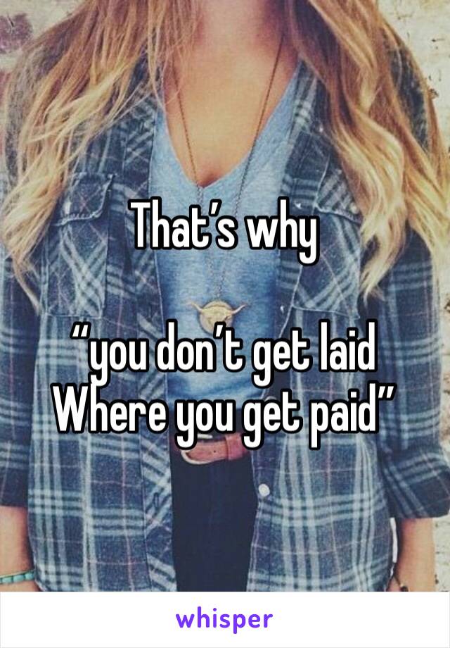 That’s why 

“you don’t get laid
Where you get paid”