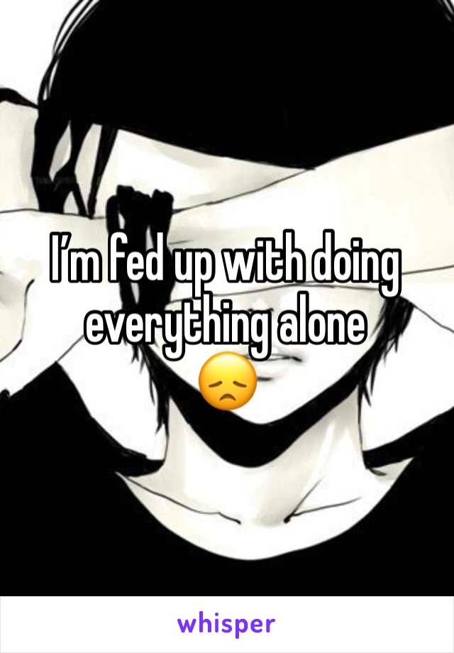 I’m fed up with doing everything alone 
😞