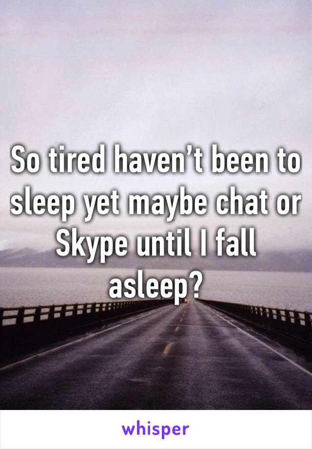 So tired haven’t been to sleep yet maybe chat or Skype until I fall asleep? 